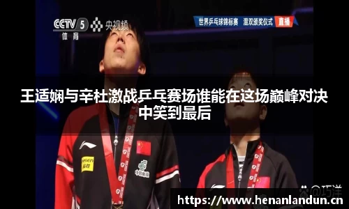 王适娴与辛杜激战乒乓赛场谁能在这场巅峰对决中笑到最后